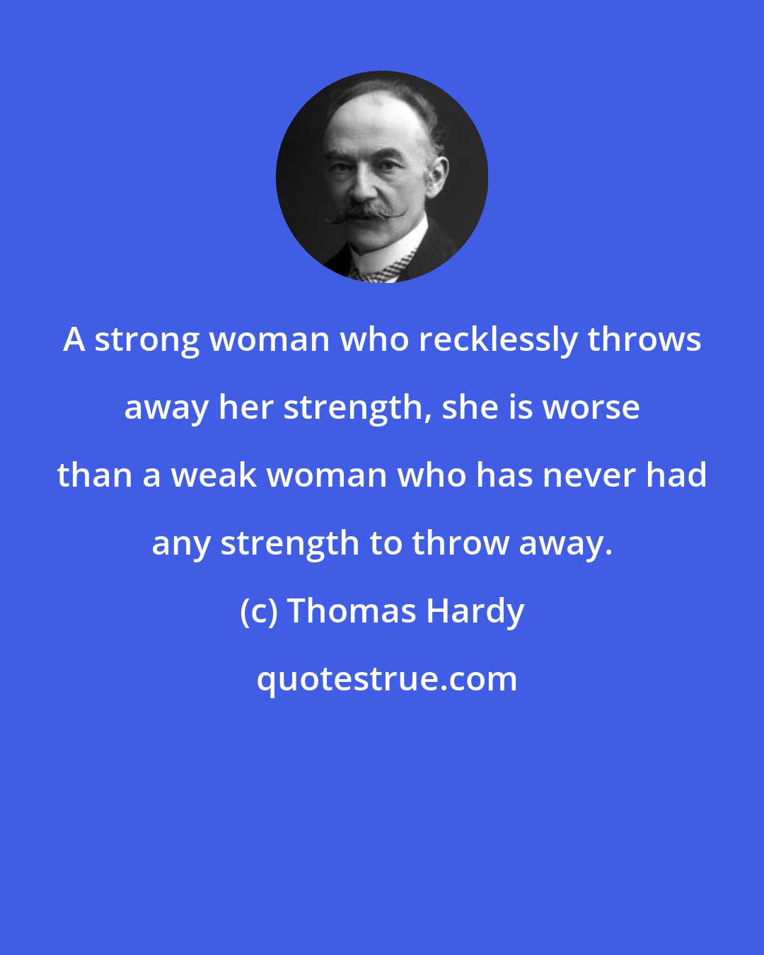 Thomas Hardy: A strong woman who recklessly throws away her strength, she is worse than a weak woman who has never had any strength to throw away.
