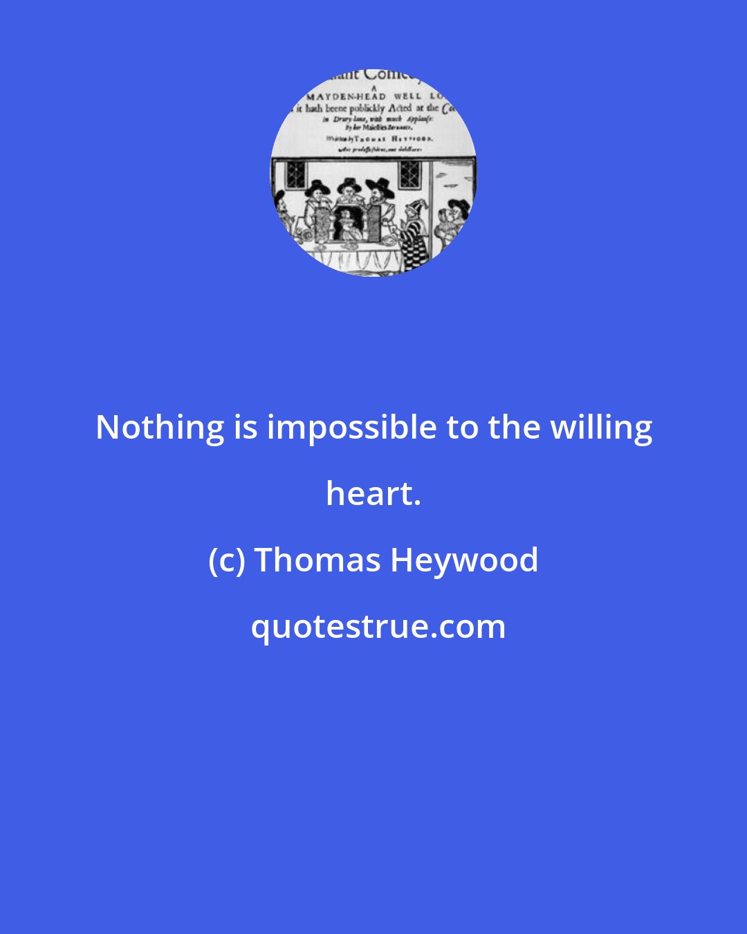 Thomas Heywood: Nothing is impossible to the willing heart.