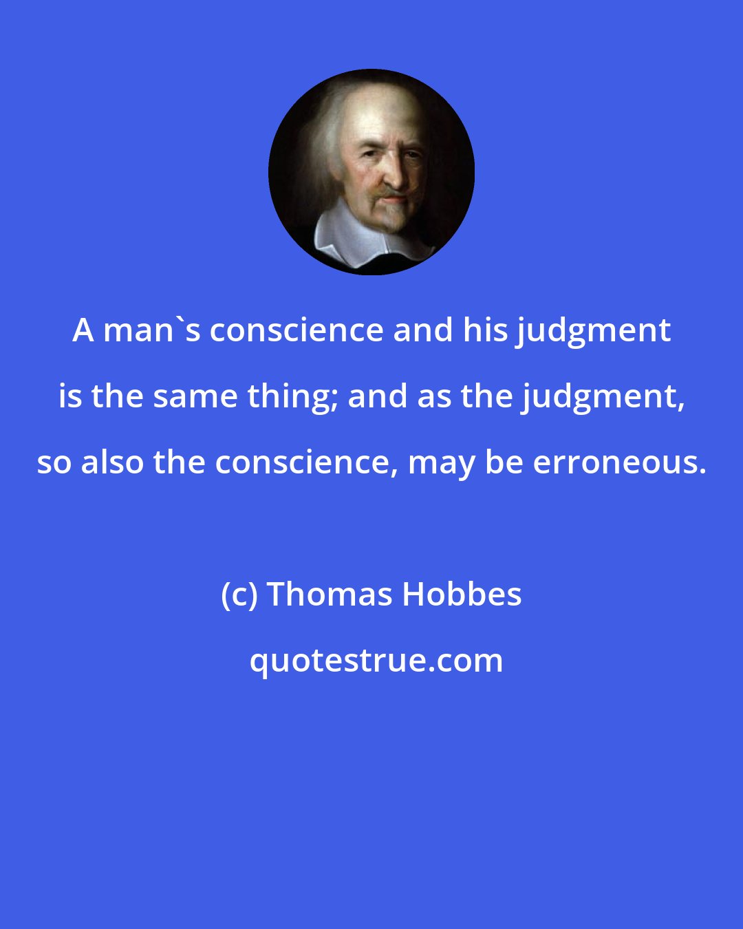 Thomas Hobbes: A man's conscience and his judgment is the same thing; and as the judgment, so also the conscience, may be erroneous.