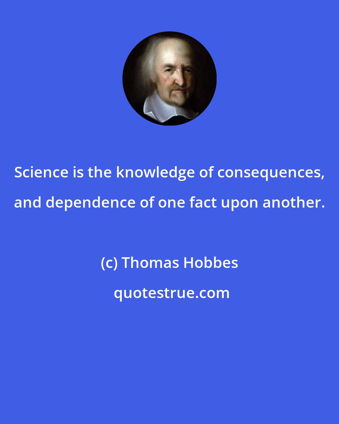 Thomas Hobbes: Science is the knowledge of consequences, and dependence of one fact upon another.