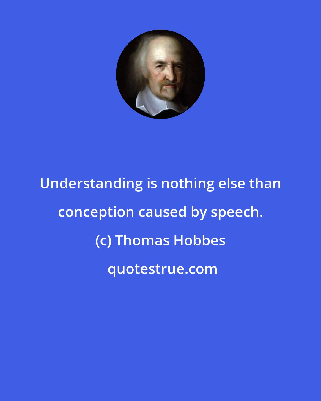 Thomas Hobbes: Understanding is nothing else than conception caused by speech.