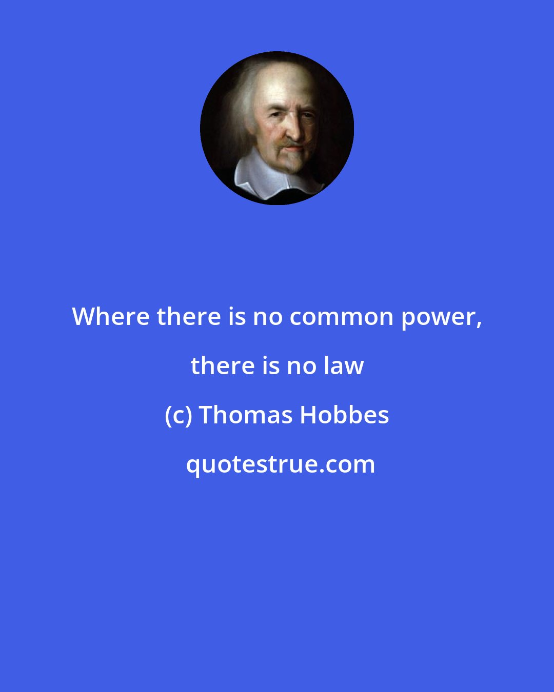 Thomas Hobbes: Where there is no common power, there is no law