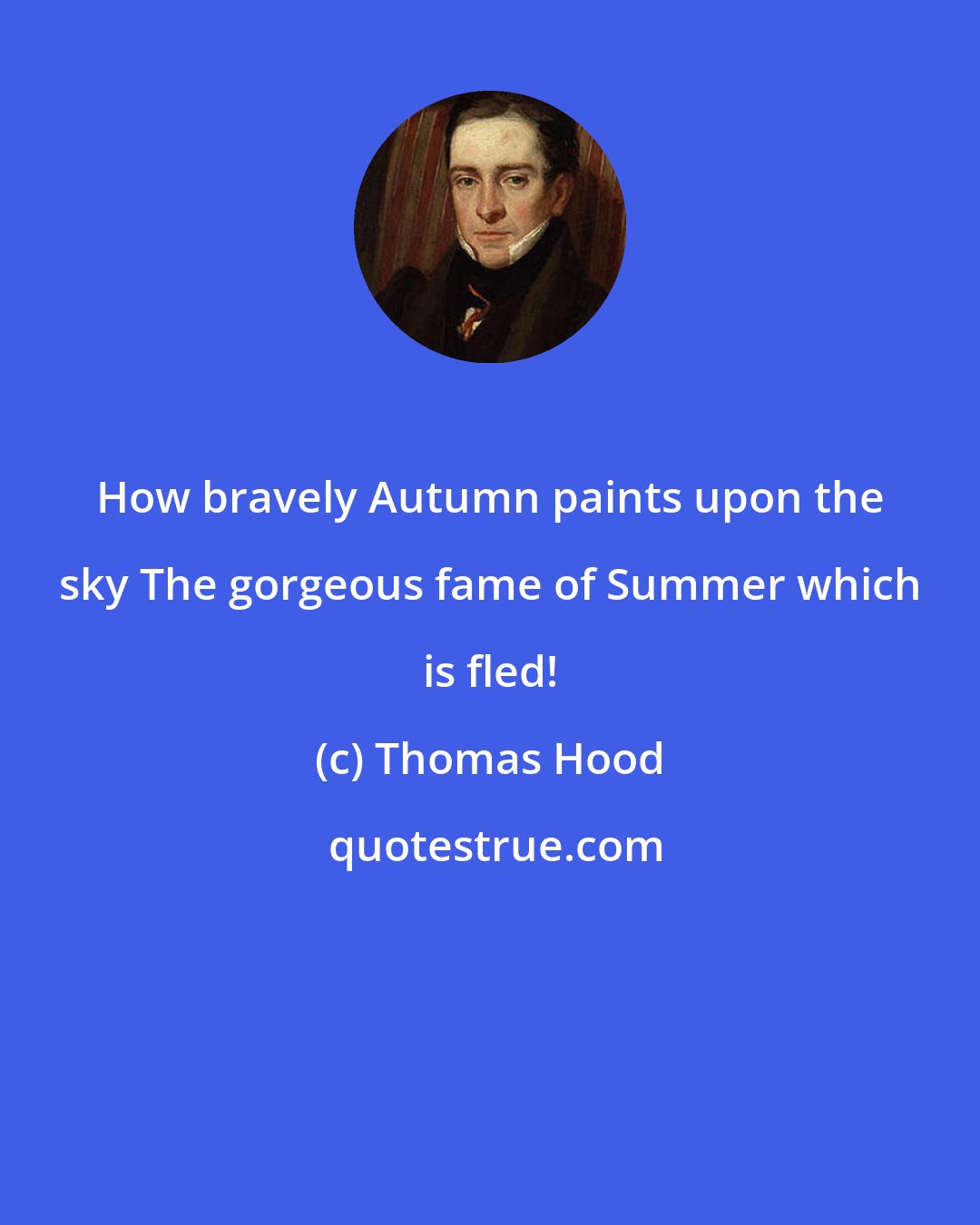 Thomas Hood: How bravely Autumn paints upon the sky The gorgeous fame of Summer which is fled!