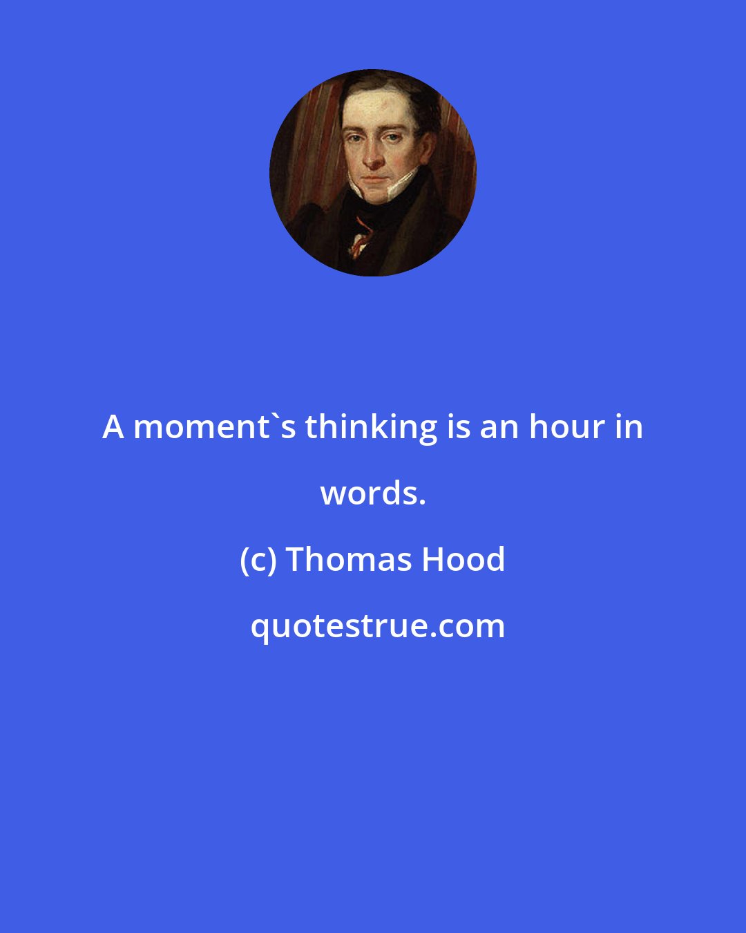 Thomas Hood: A moment's thinking is an hour in words.