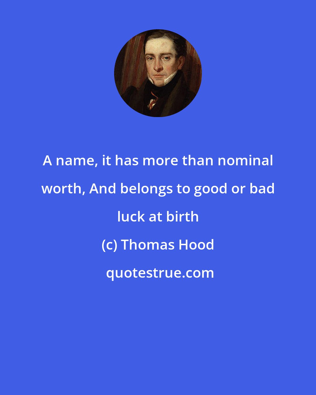 Thomas Hood: A name, it has more than nominal worth, And belongs to good or bad luck at birth