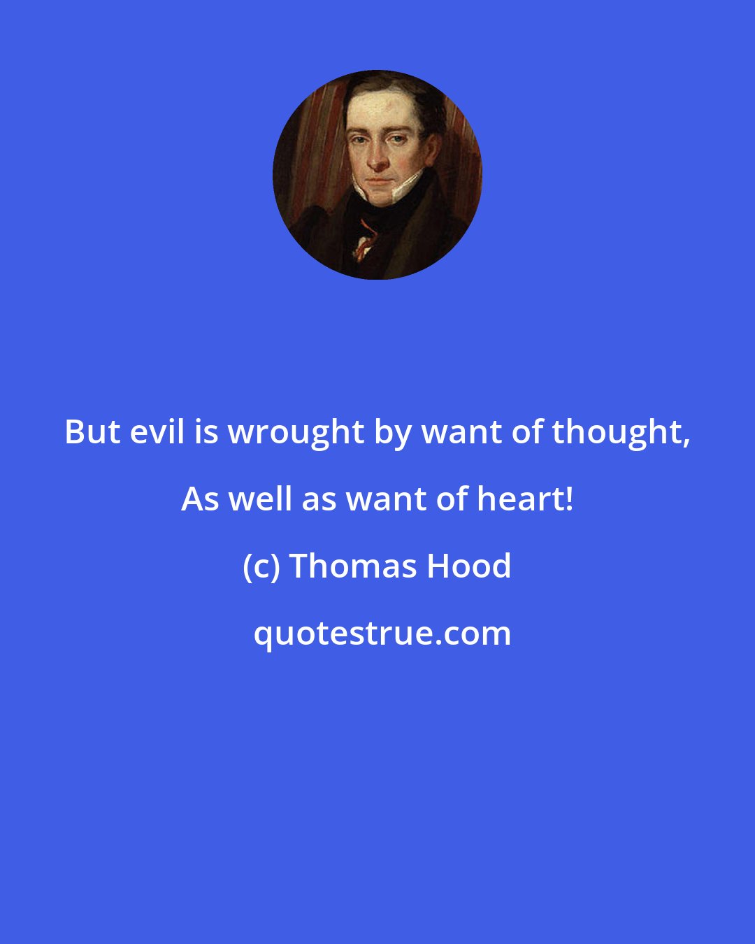 Thomas Hood: But evil is wrought by want of thought, As well as want of heart!