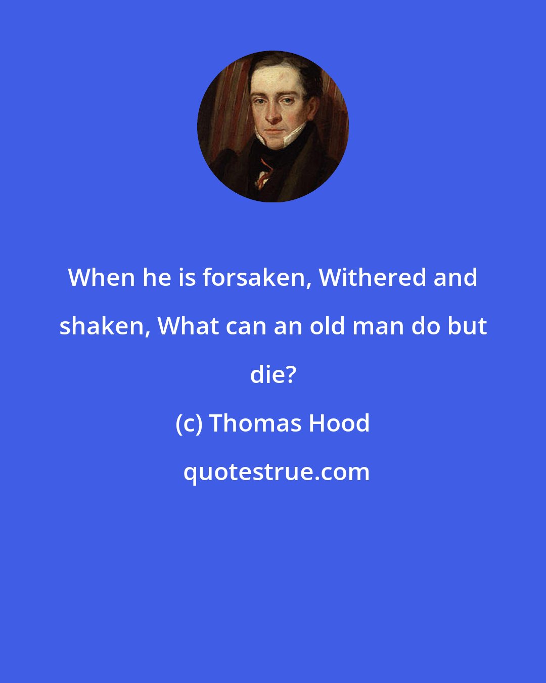 Thomas Hood: When he is forsaken, Withered and shaken, What can an old man do but die?
