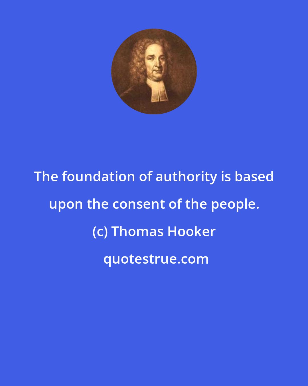 Thomas Hooker: The foundation of authority is based upon the consent of the people.