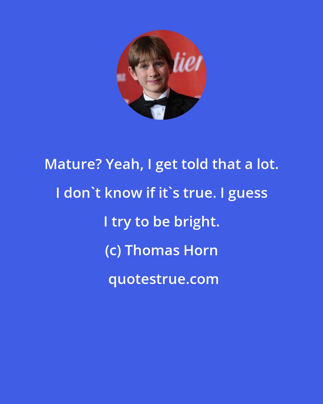 Thomas Horn: Mature? Yeah, I get told that a lot. I don't know if it's true. I guess I try to be bright.