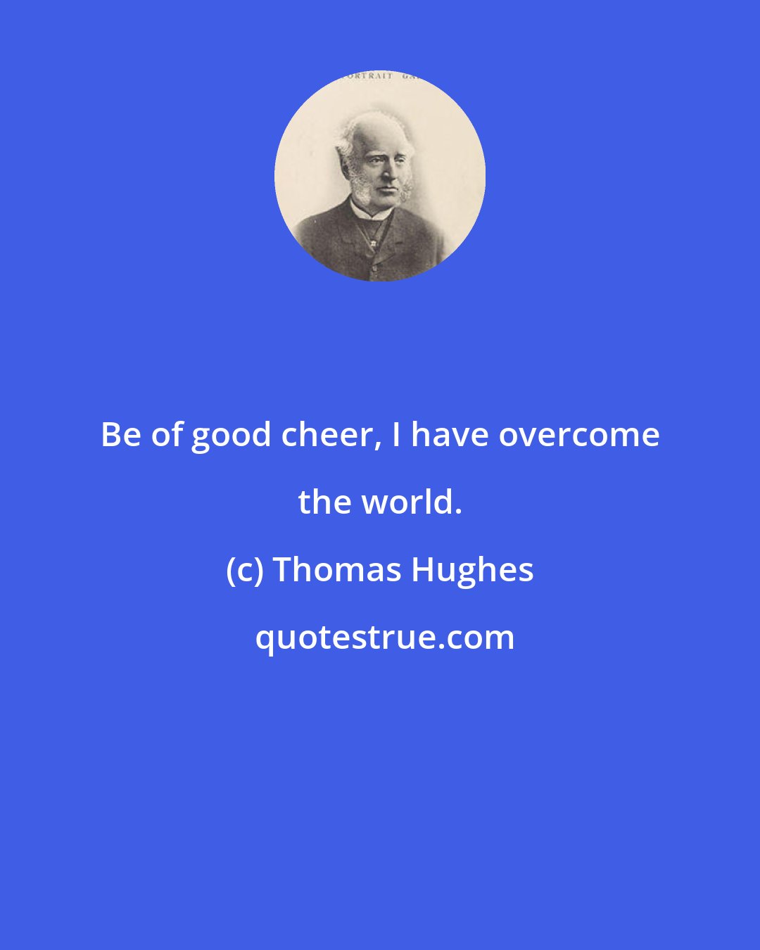 Thomas Hughes: Be of good cheer, I have overcome the world.