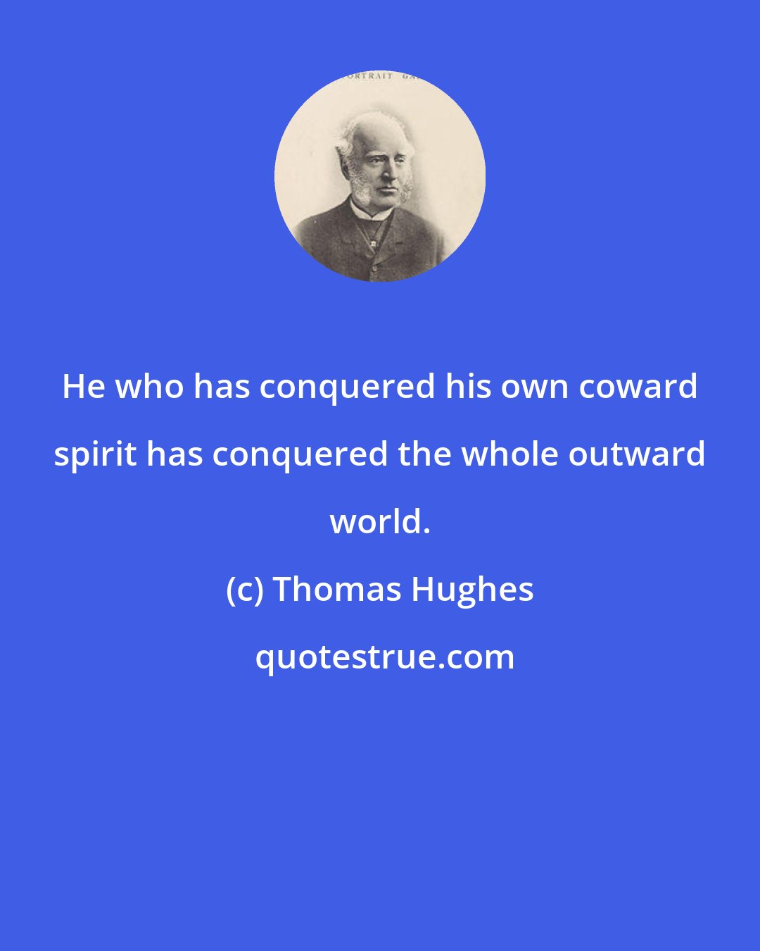 Thomas Hughes: He who has conquered his own coward spirit has conquered the whole outward world.