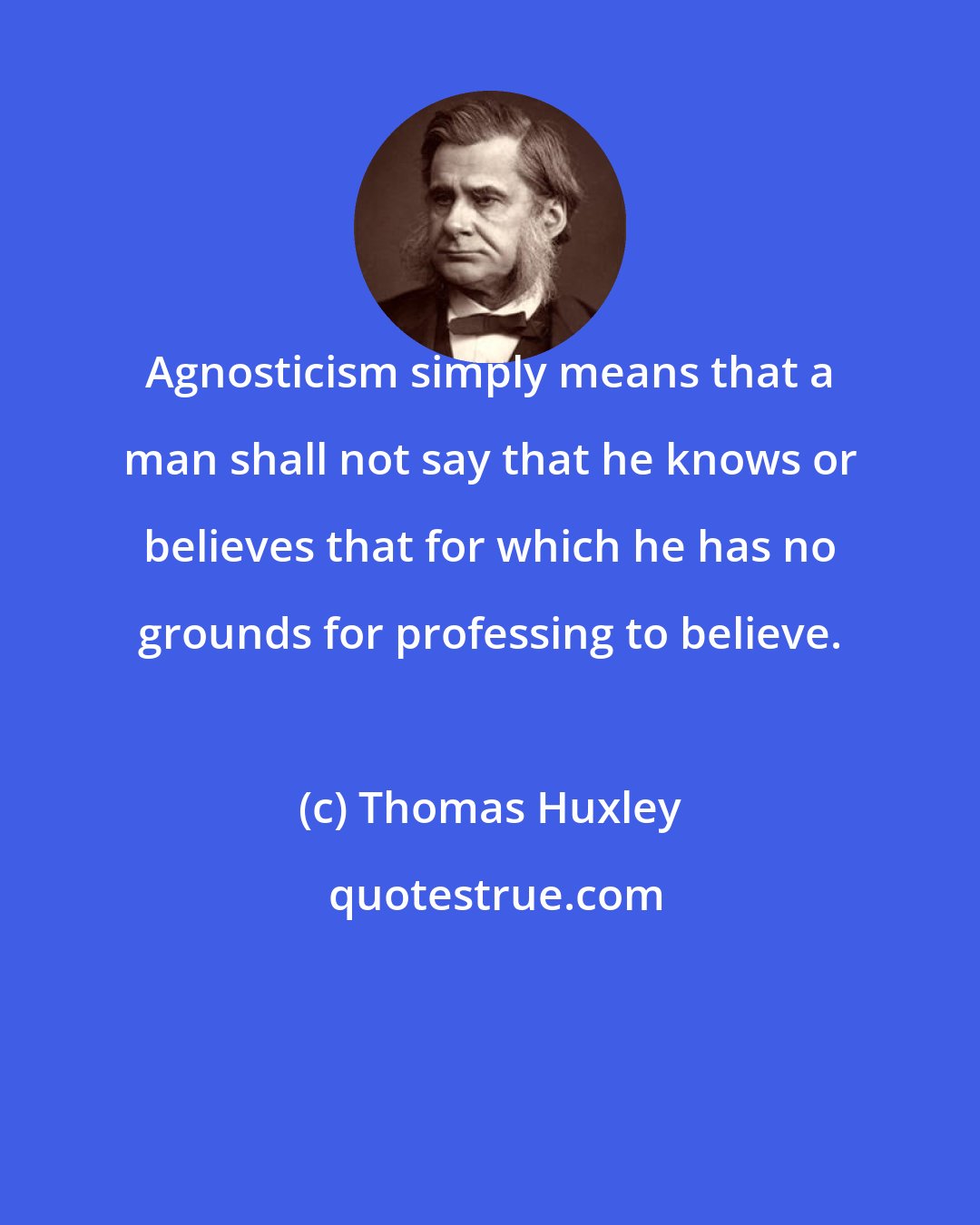 Thomas Huxley: Agnosticism simply means that a man shall not say that he knows or believes that for which he has no grounds for professing to believe.