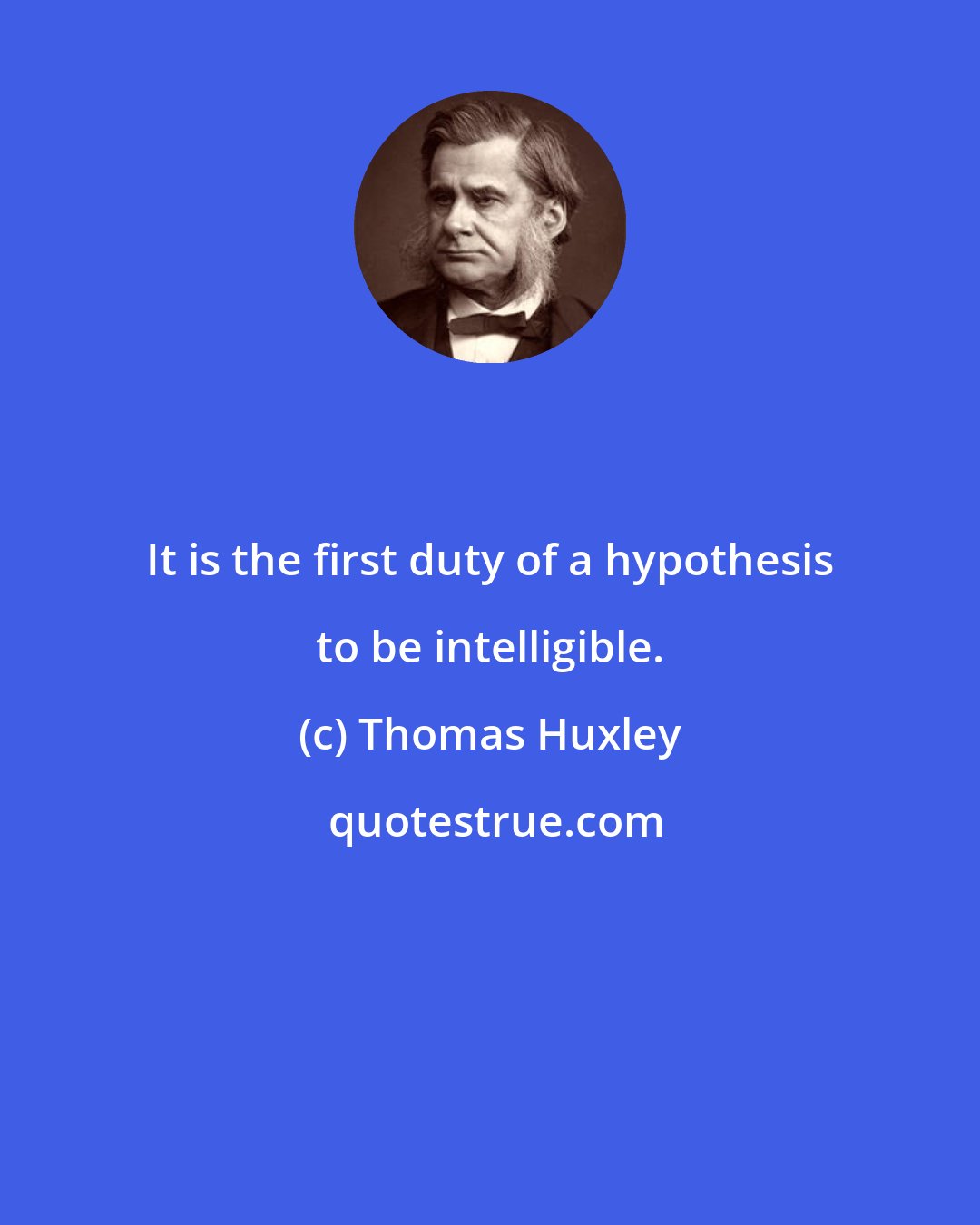 Thomas Huxley: It is the first duty of a hypothesis to be intelligible.
