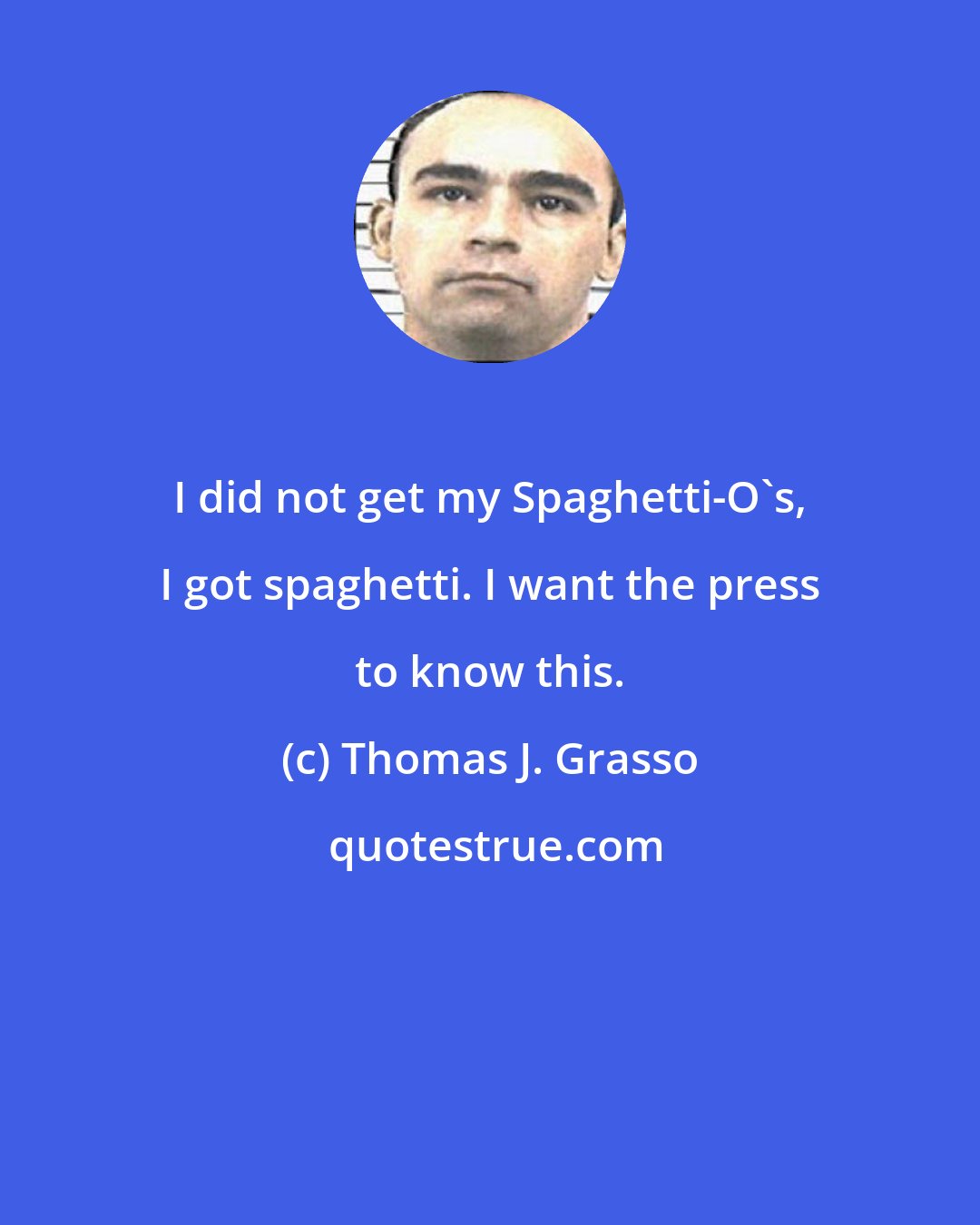 Thomas J. Grasso: I did not get my Spaghetti-O's, I got spaghetti. I want the press to know this.