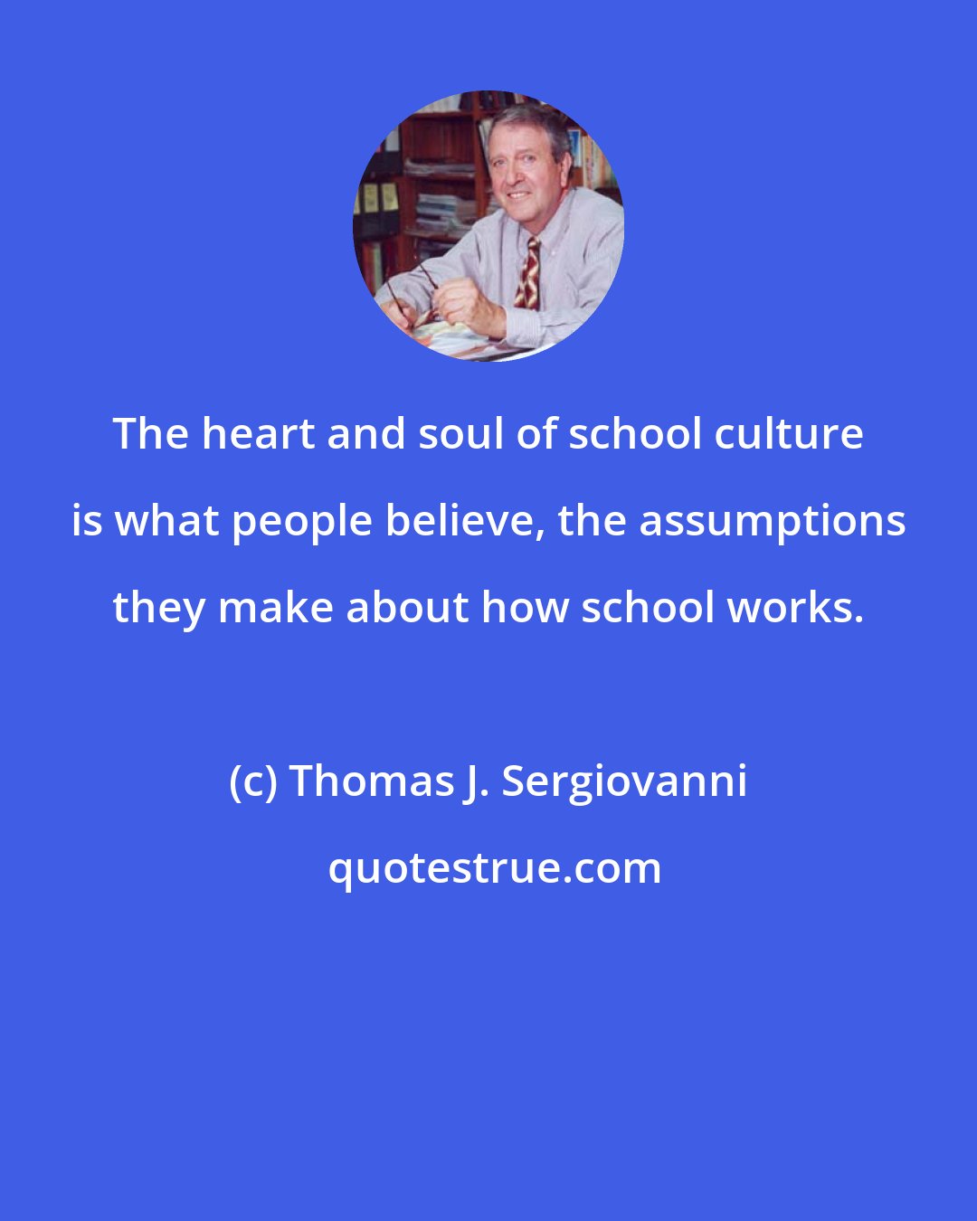 Thomas J. Sergiovanni: The heart and soul of school culture is what people believe, the assumptions they make about how school works.