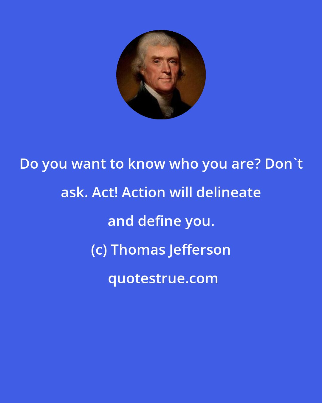 Thomas Jefferson: Do you want to know who you are? Don't ask. Act! Action will delineate and define you.