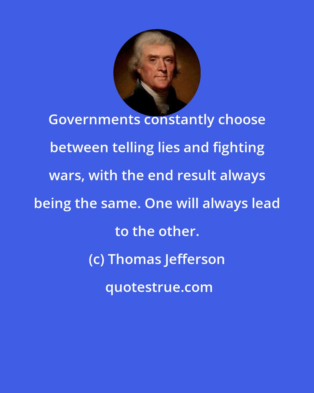 Thomas Jefferson: Governments constantly choose between telling lies and fighting wars, with the end result always being the same. One will always lead to the other.
