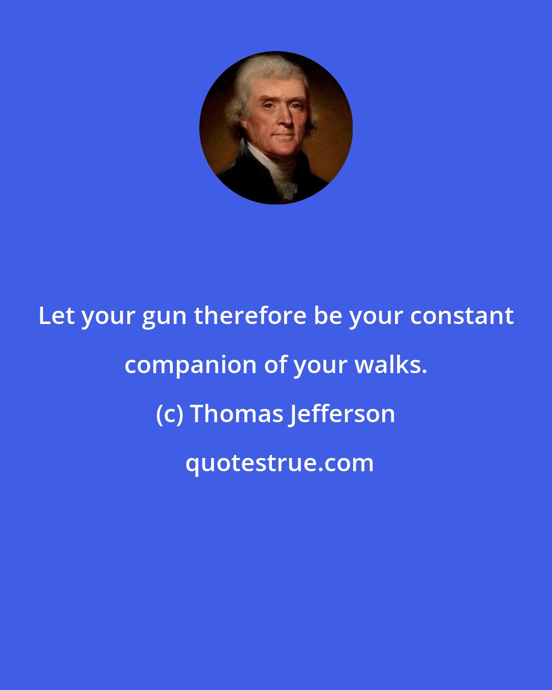 Thomas Jefferson: Let your gun therefore be your constant companion of your walks.