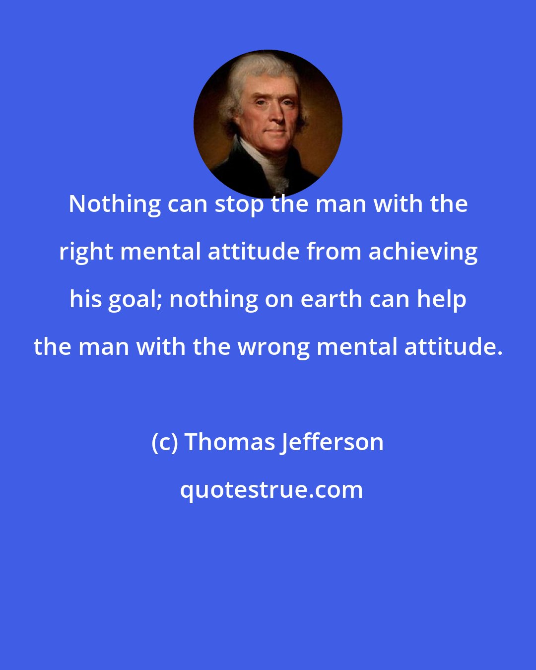 Thomas Jefferson: Nothing can stop the man with the right mental attitude from achieving his goal; nothing on earth can help the man with the wrong mental attitude.