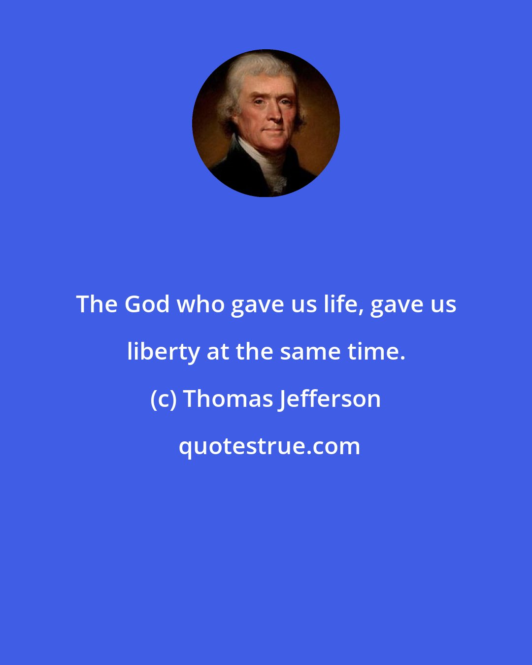 Thomas Jefferson: The God who gave us life, gave us liberty at the same time.