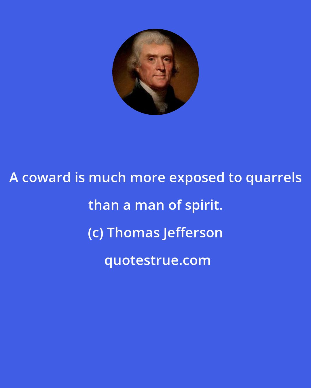 Thomas Jefferson: A coward is much more exposed to quarrels than a man of spirit.