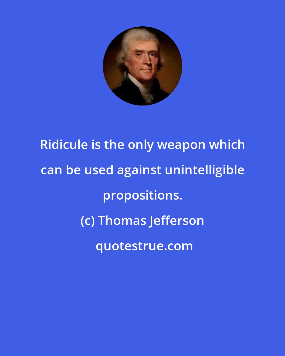 Thomas Jefferson: Ridicule is the only weapon which can be used against unintelligible propositions.