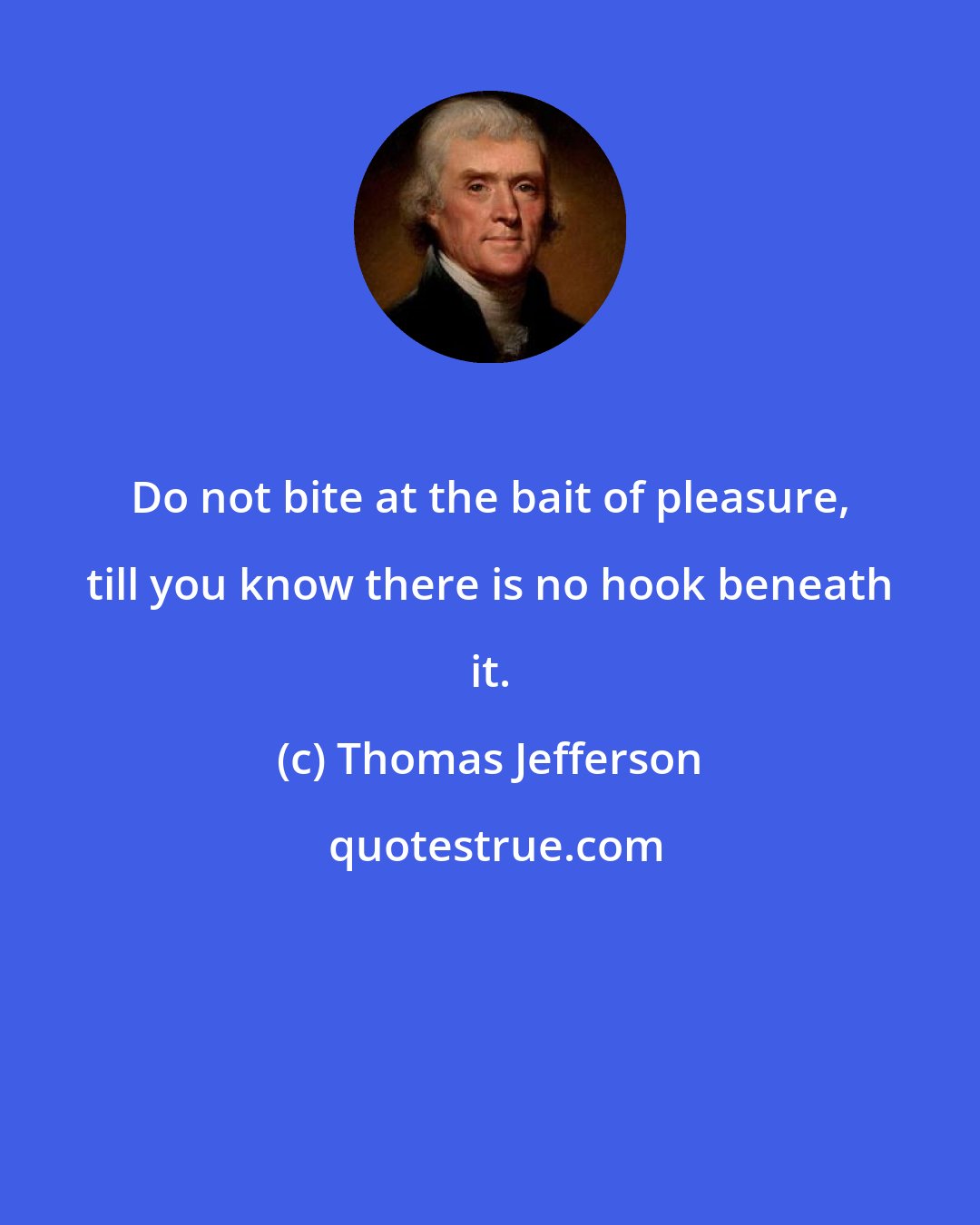 Thomas Jefferson: Do not bite at the bait of pleasure, till you know there is no hook beneath it.