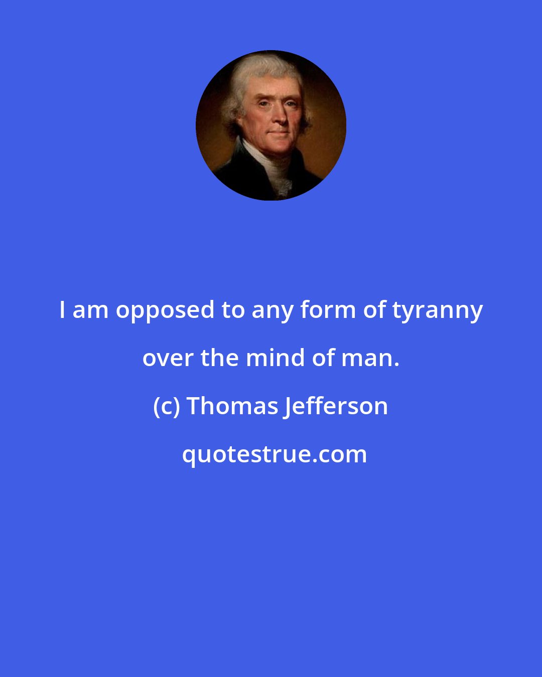 Thomas Jefferson: I am opposed to any form of tyranny over the mind of man.