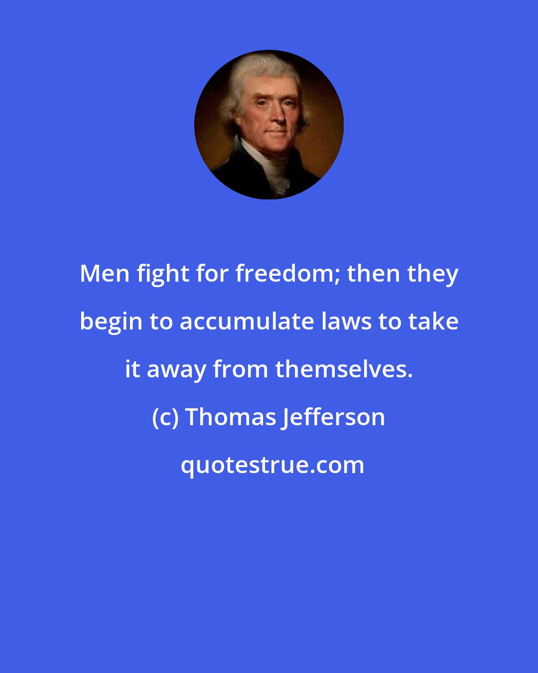 Thomas Jefferson: Men fight for freedom; then they begin to accumulate laws to take it away from themselves.