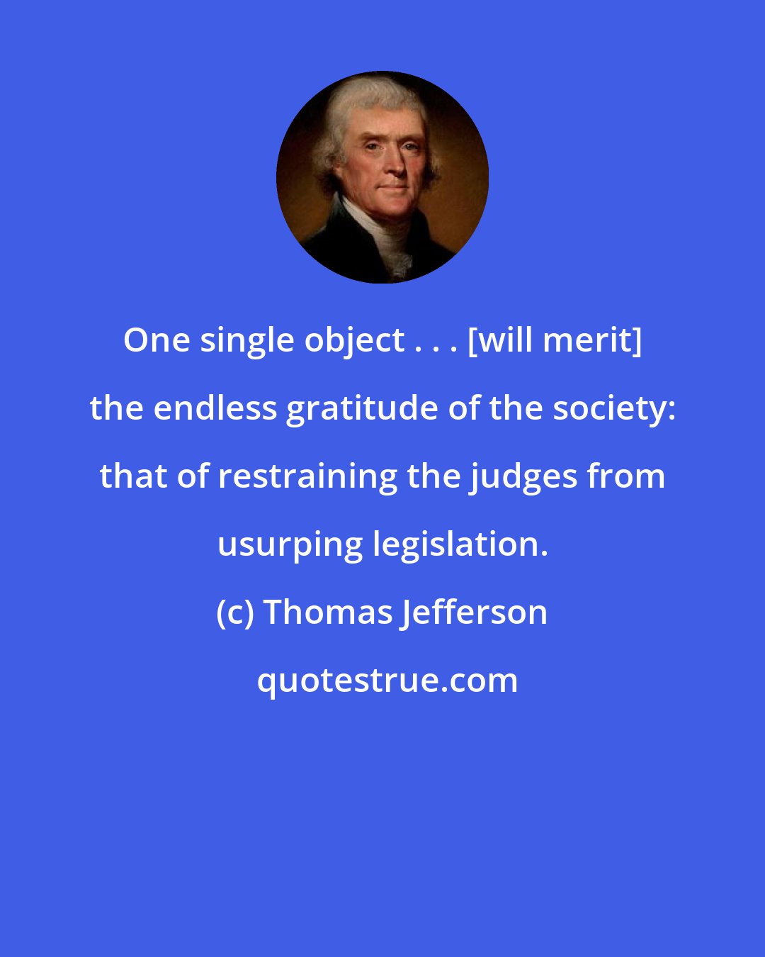Thomas Jefferson: One single object . . . [will merit] the endless gratitude of the society: that of restraining the judges from usurping legislation.