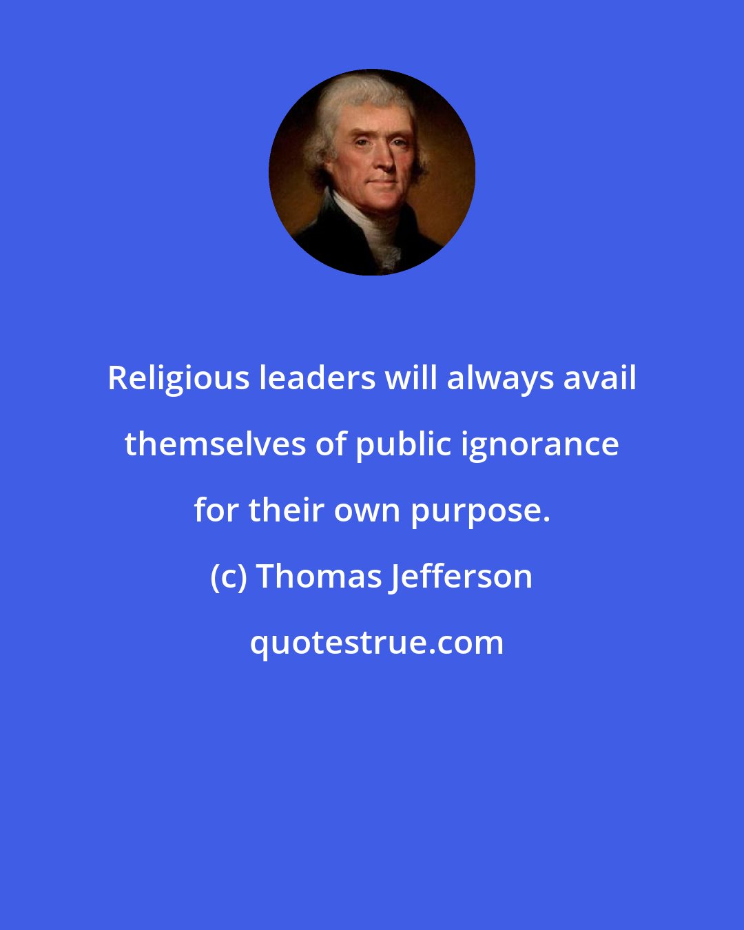 Thomas Jefferson: Religious leaders will always avail themselves of public ignorance for their own purpose.