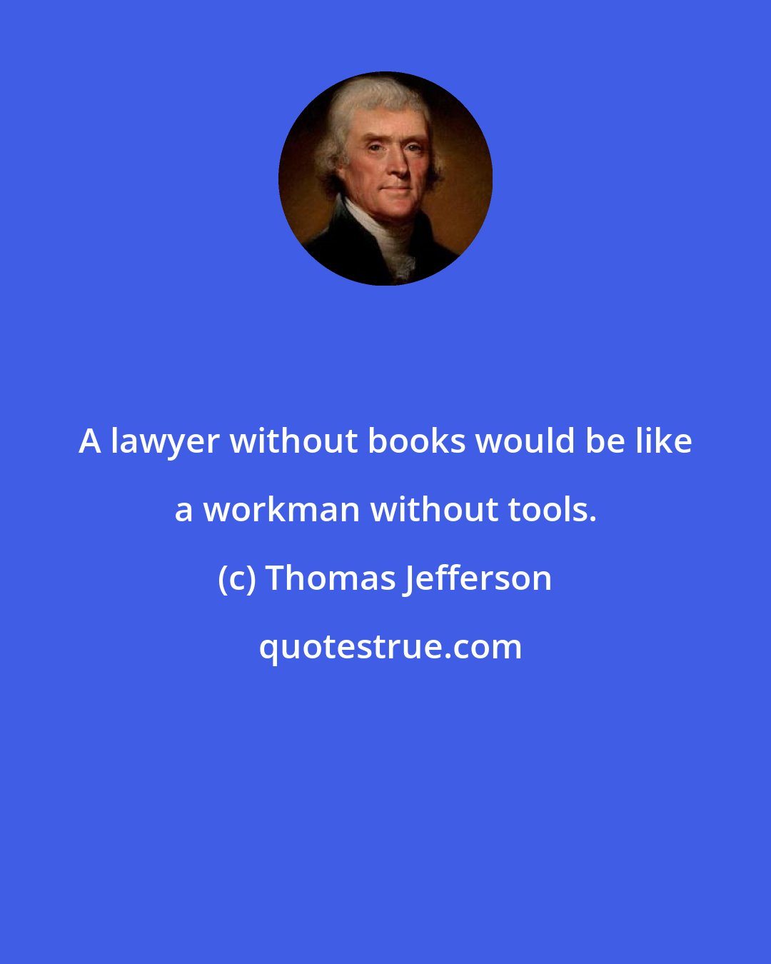 Thomas Jefferson: A lawyer without books would be like a workman without tools.