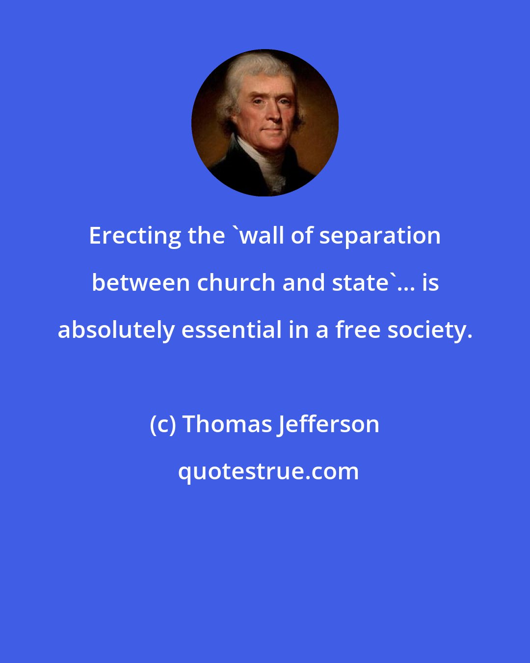 Thomas Jefferson: Erecting the 'wall of separation between church and state'... is absolutely essential in a free society.