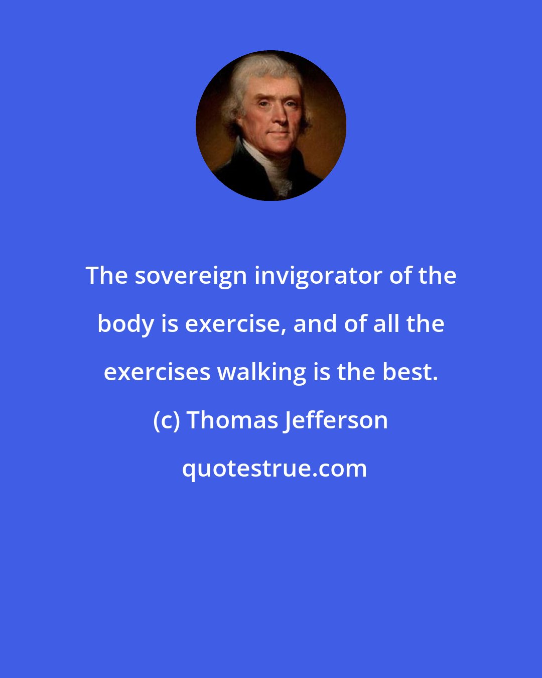 Thomas Jefferson: The sovereign invigorator of the body is exercise, and of all the exercises walking is the best.