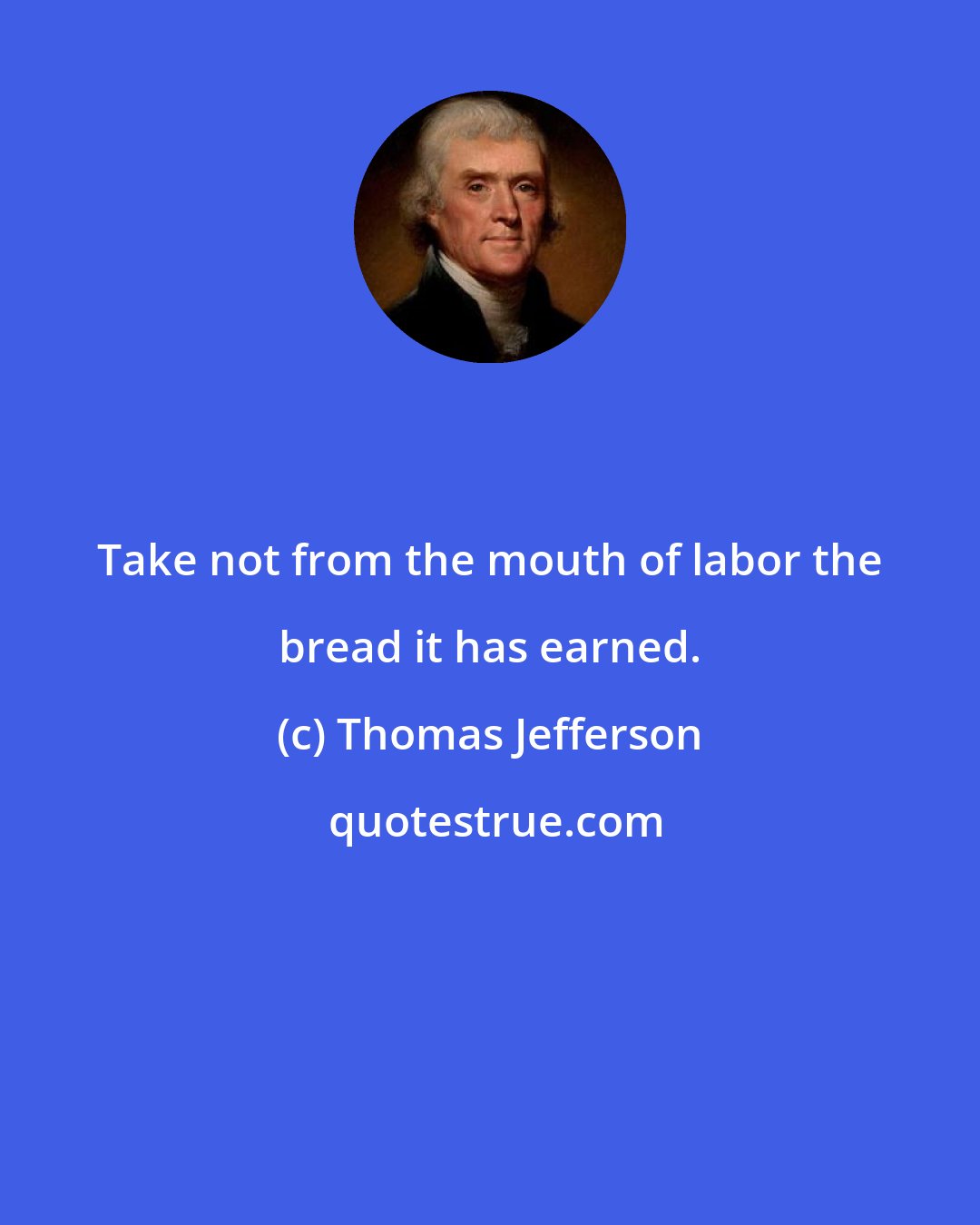 Thomas Jefferson: Take not from the mouth of labor the bread it has earned.