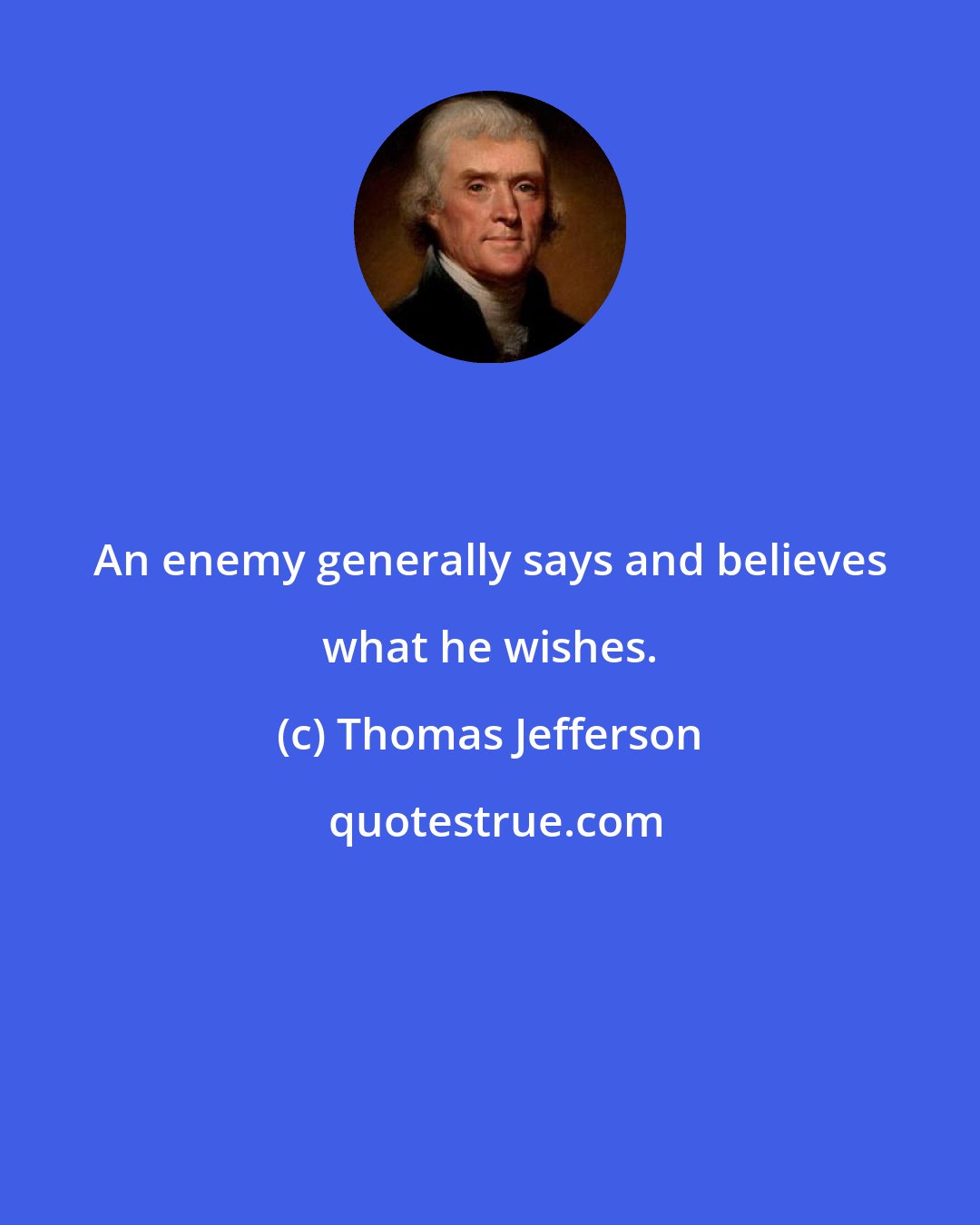 Thomas Jefferson: An enemy generally says and believes what he wishes.