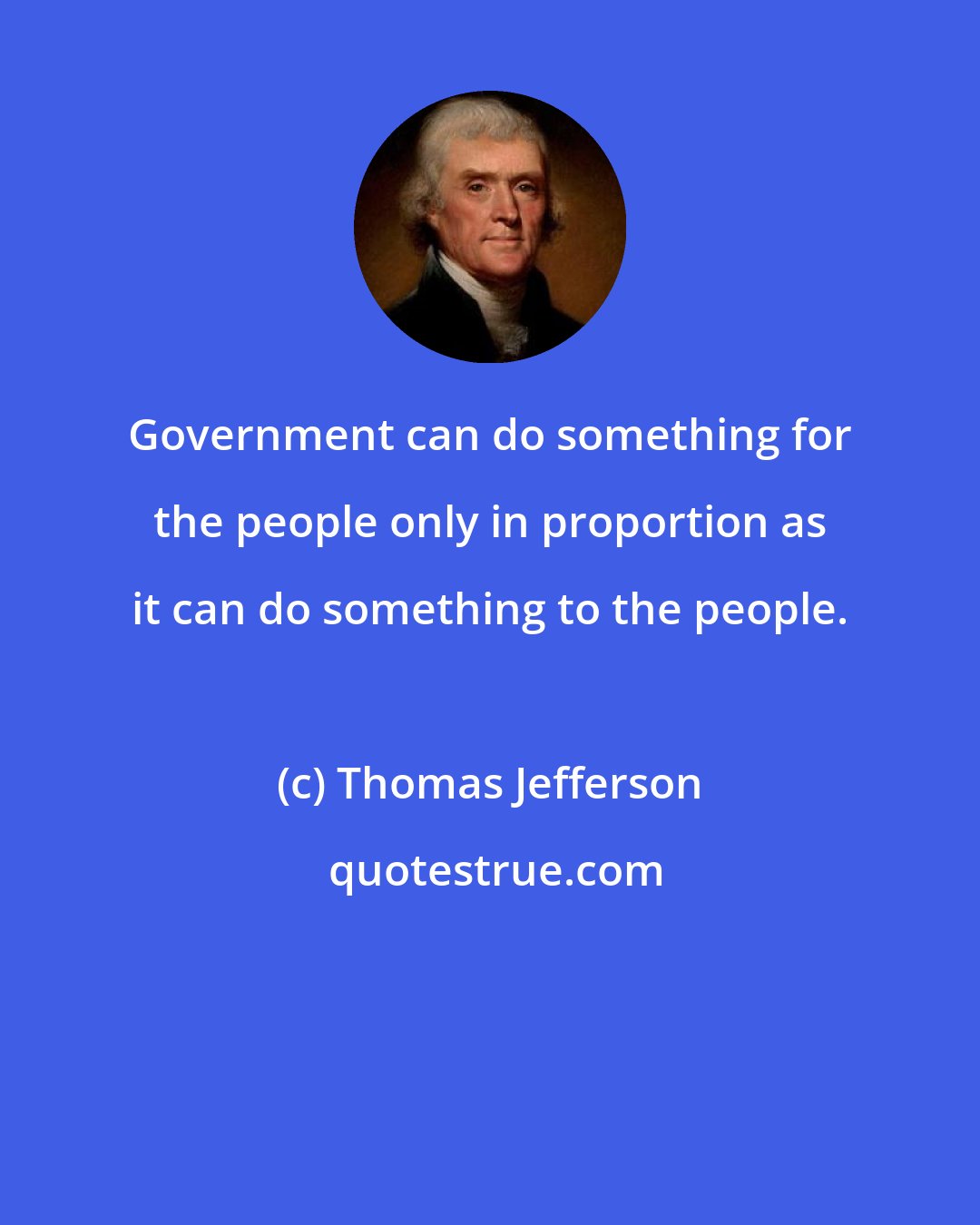 Thomas Jefferson: Government can do something for the people only in proportion as it can do something to the people.