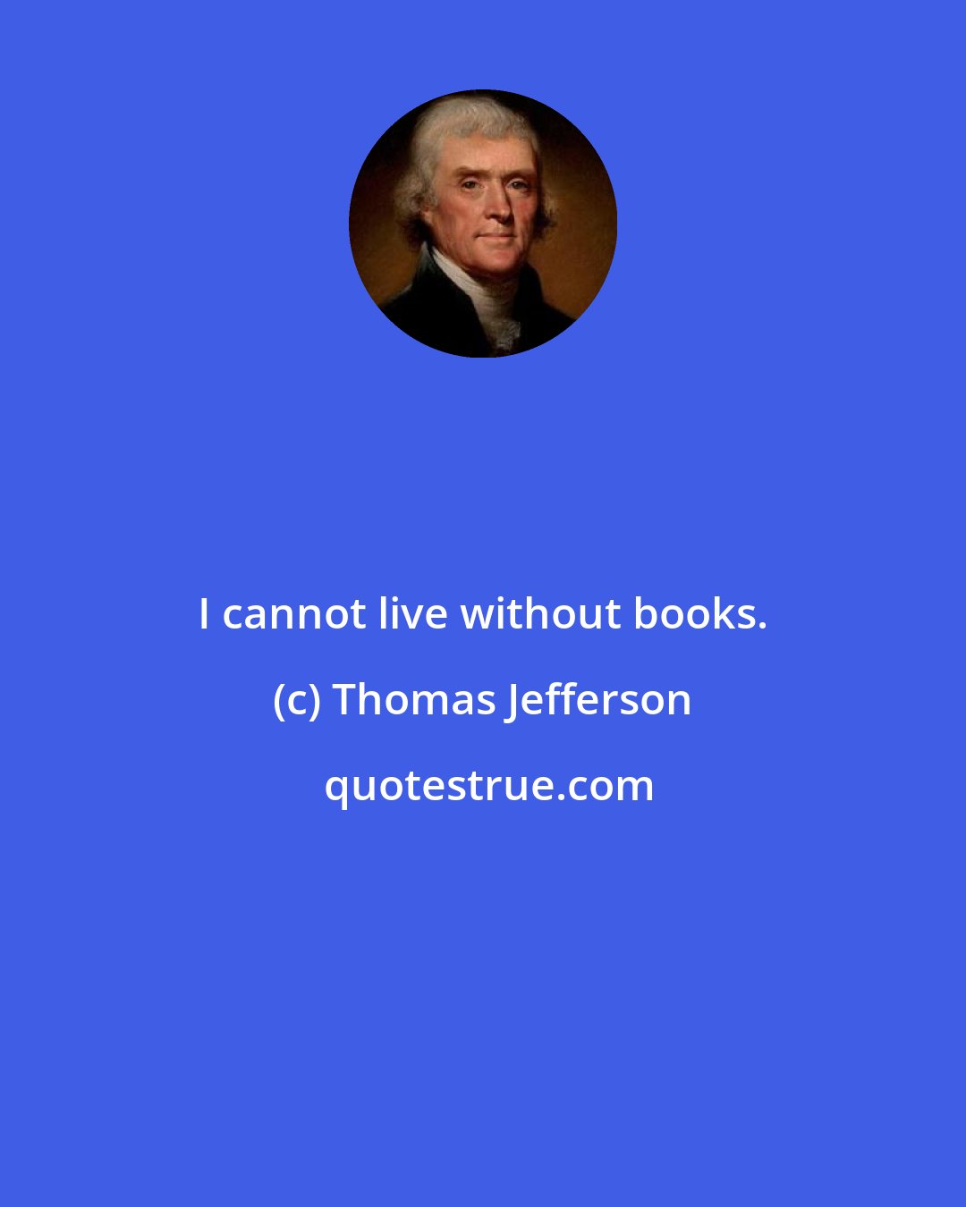 Thomas Jefferson: I cannot live without books.