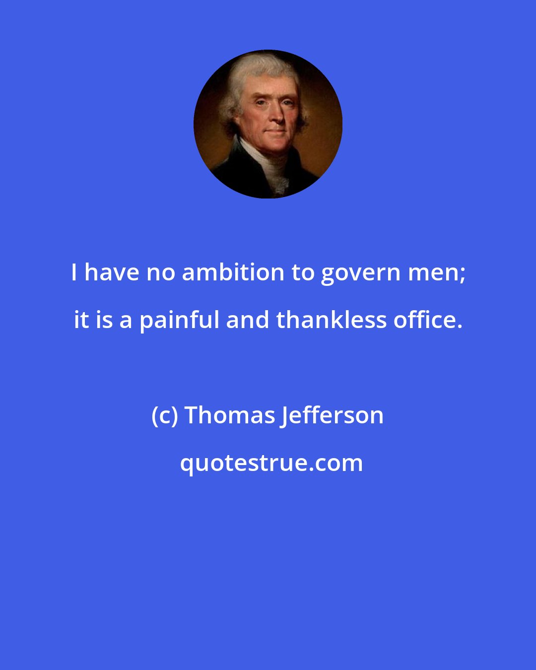 Thomas Jefferson: I have no ambition to govern men; it is a painful and thankless office.