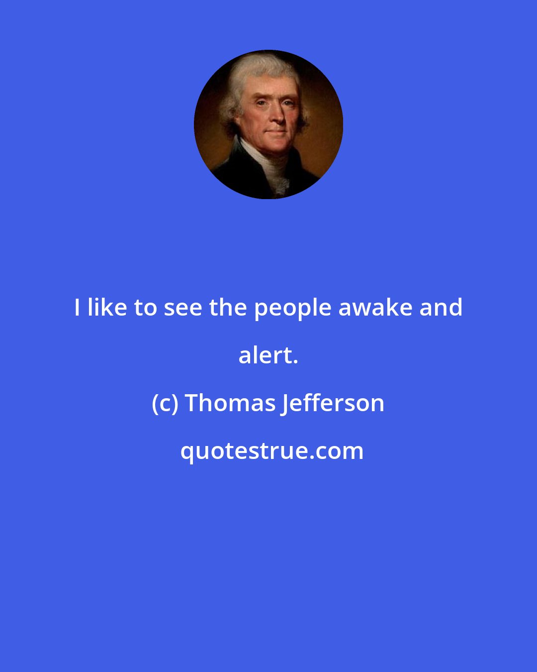 Thomas Jefferson: I like to see the people awake and alert.