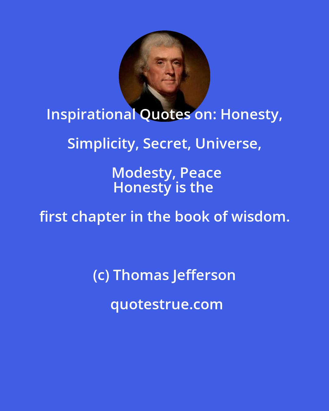 Thomas Jefferson: Inspirational Quotes on: Honesty, Simplicity, Secret, Universe, Modesty, Peace
Honesty is the first chapter in the book of wisdom.