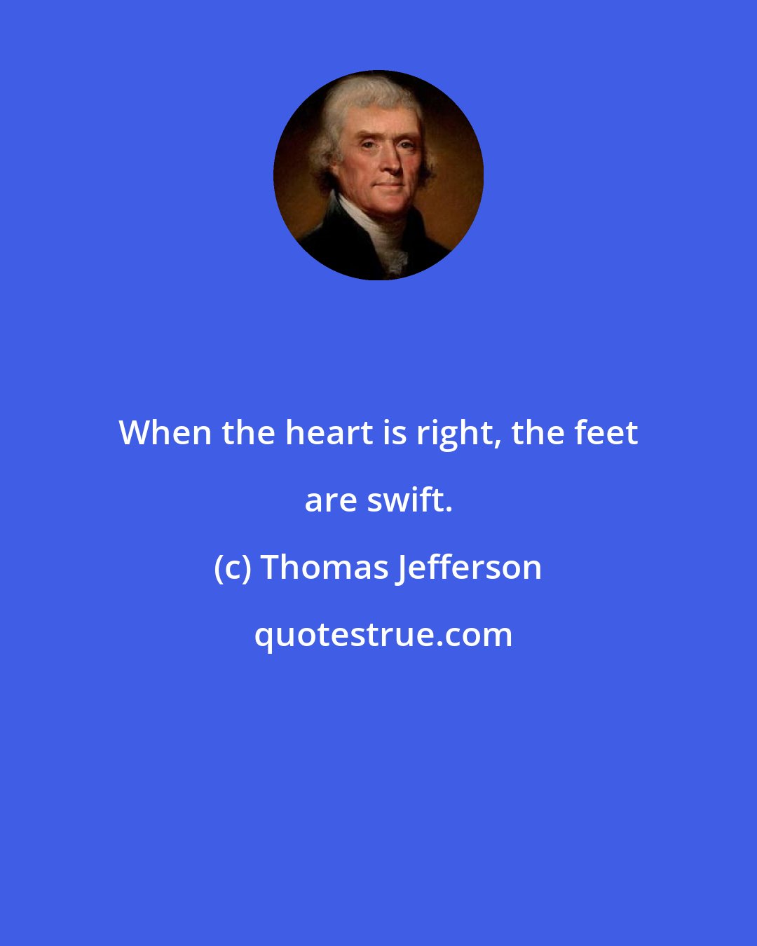 Thomas Jefferson: When the heart is right, the feet are swift.