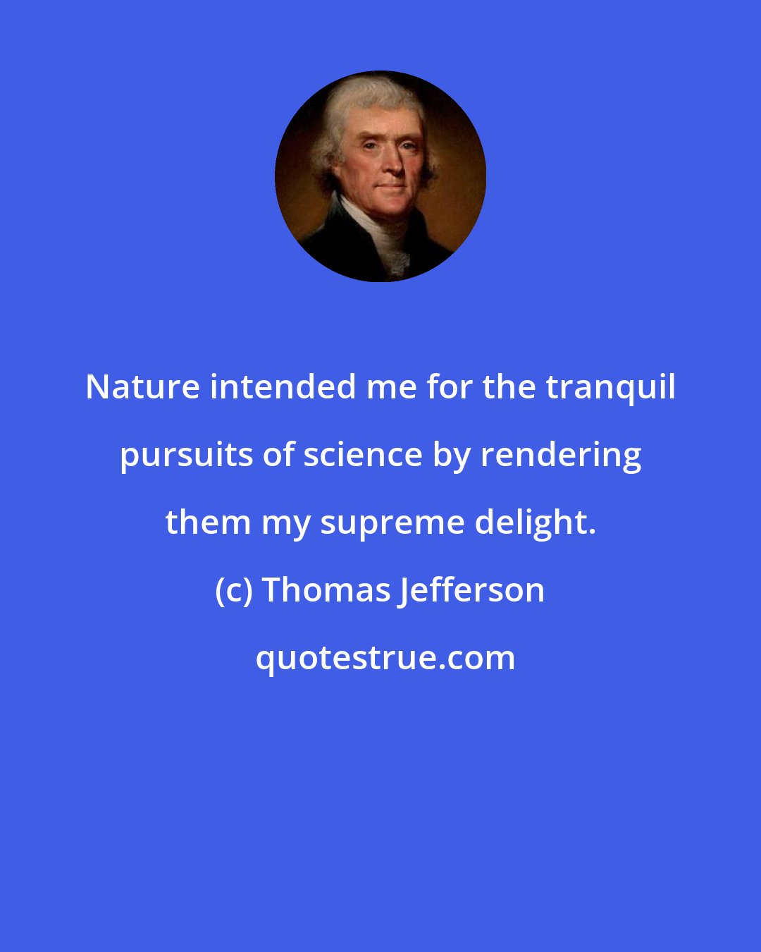 Thomas Jefferson: Nature intended me for the tranquil pursuits of science by rendering them my supreme delight.