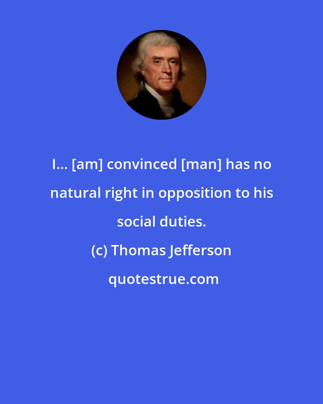 Thomas Jefferson: I... [am] convinced [man] has no natural right in opposition to his social duties.