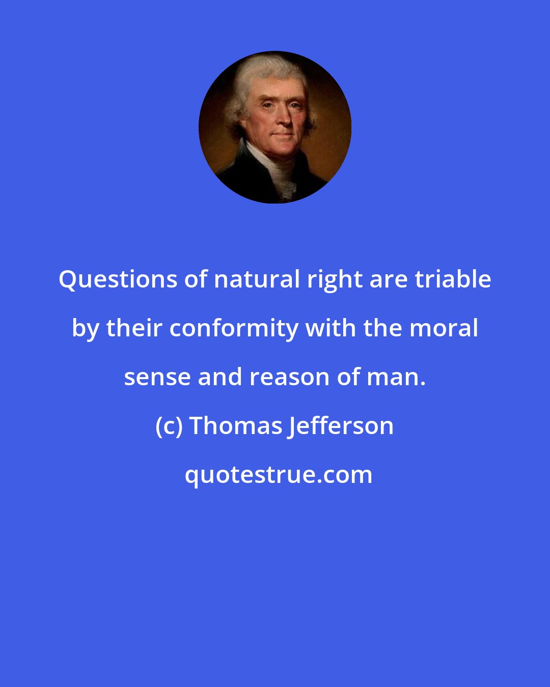 Thomas Jefferson: Questions of natural right are triable by their conformity with the moral sense and reason of man.
