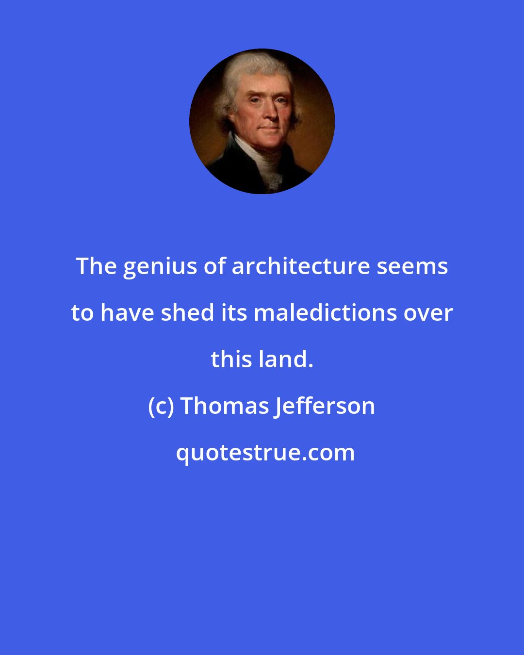 Thomas Jefferson: The genius of architecture seems to have shed its maledictions over this land.