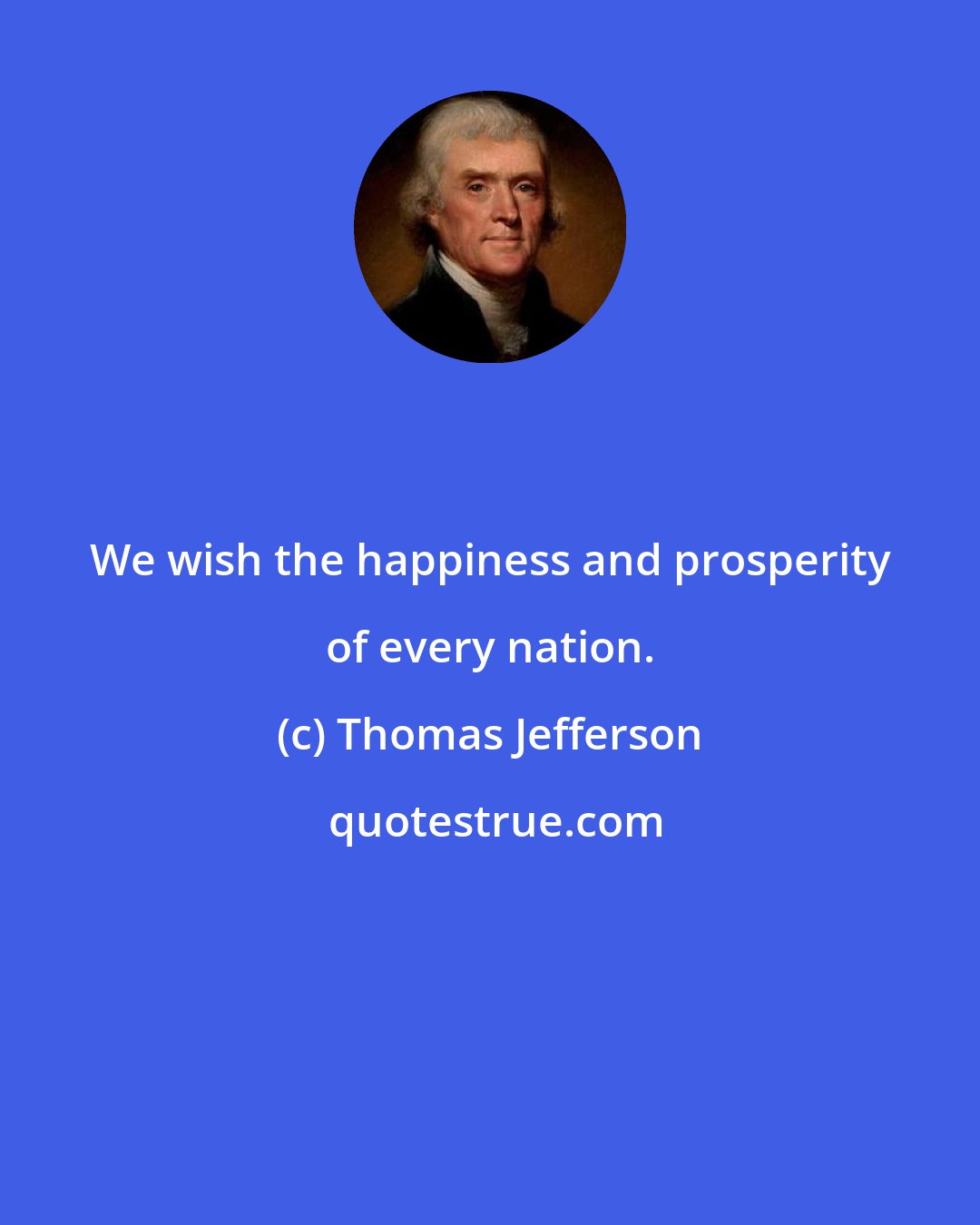 Thomas Jefferson: We wish the happiness and prosperity of every nation.