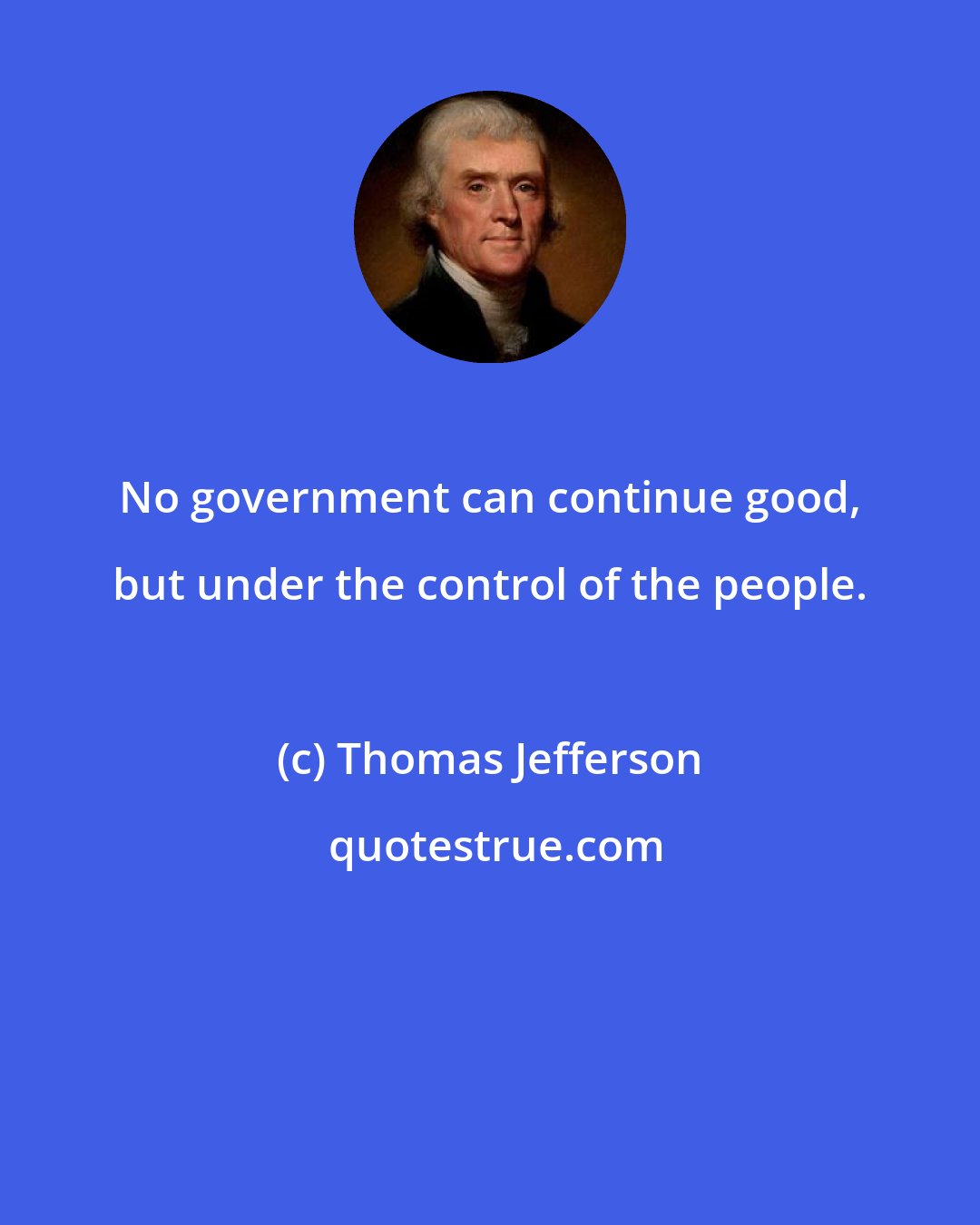 Thomas Jefferson: No government can continue good, but under the control of the people.