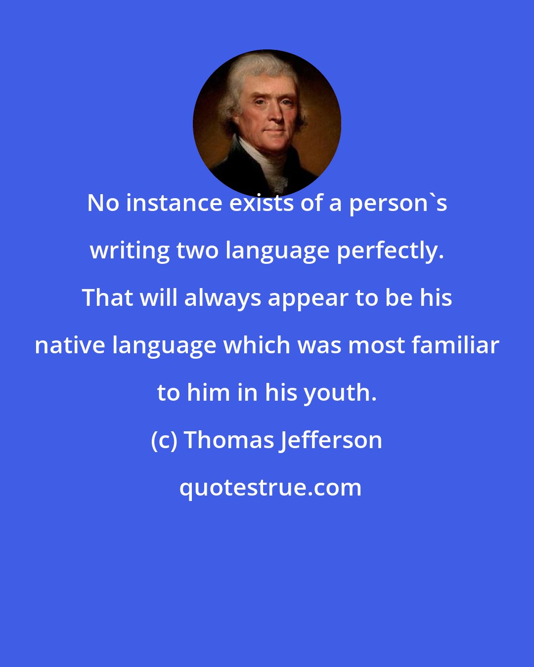 Thomas Jefferson: No instance exists of a person's writing two language perfectly. That will always appear to be his native language which was most familiar to him in his youth.