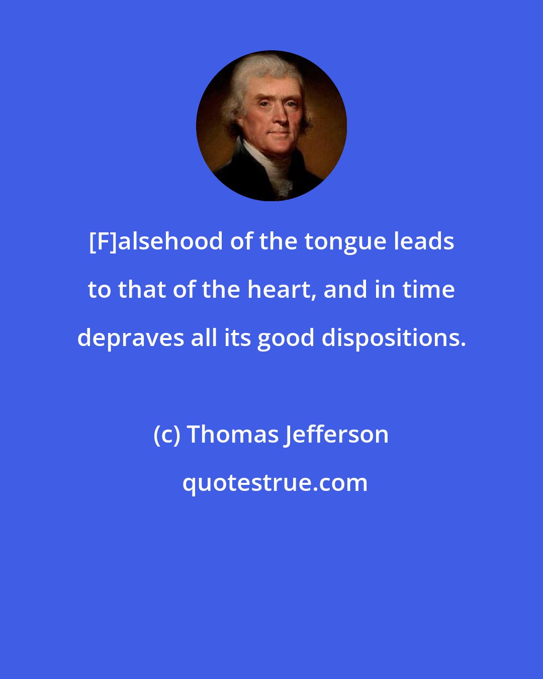 Thomas Jefferson: [F]alsehood of the tongue leads to that of the heart, and in time depraves all its good dispositions.